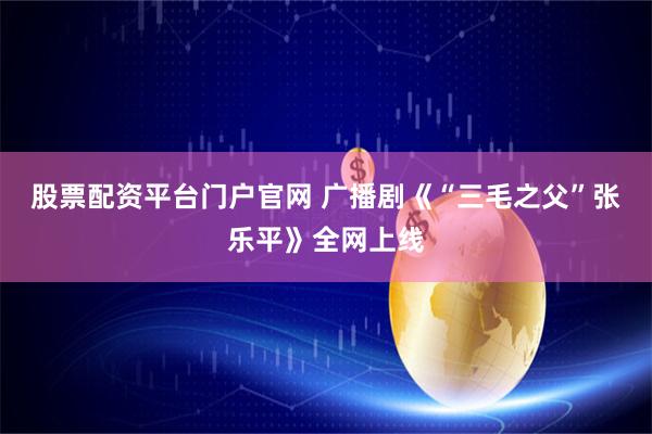 股票配资平台门户官网 广播剧《“三毛之父”张乐平》全网上线