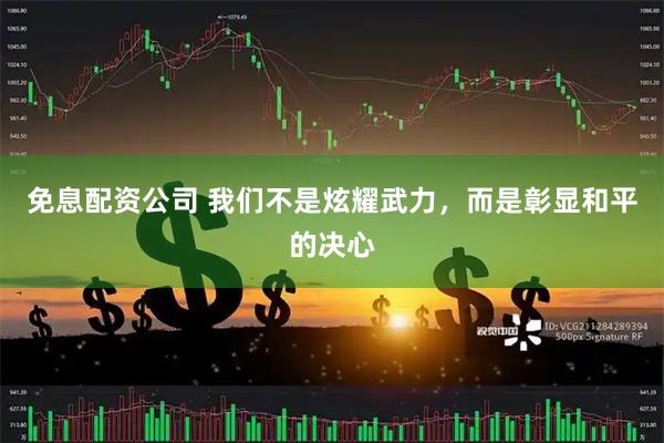 免息配资公司 我们不是炫耀武力，而是彰显和平的决心