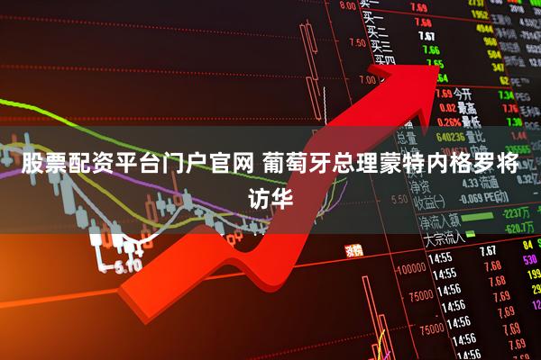 股票配资平台门户官网 葡萄牙总理蒙特内格罗将访华