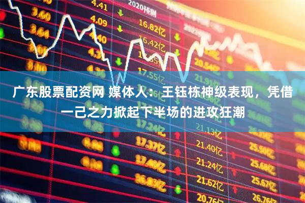 广东股票配资网 媒体人：王钰栋神级表现，凭借一己之力掀起下半场的进攻狂潮