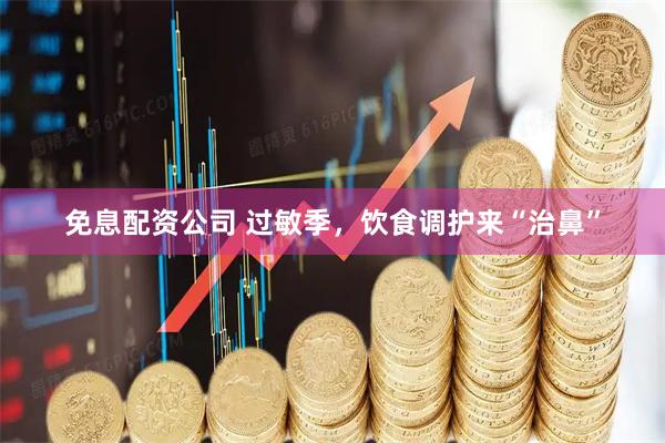 免息配资公司 过敏季，饮食调护来“治鼻”