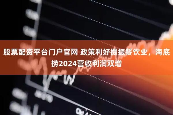 股票配资平台门户官网 政策利好提振餐饮业，海底捞2024营收利润双增
