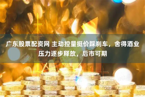 广东股票配资网 主动控量挺价踩刹车，舍得酒业压力逐步释放，后市可期