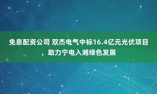 免息配资公司 双杰电气中标16.4亿元光伏项目，助力宁电入湘绿色发展
