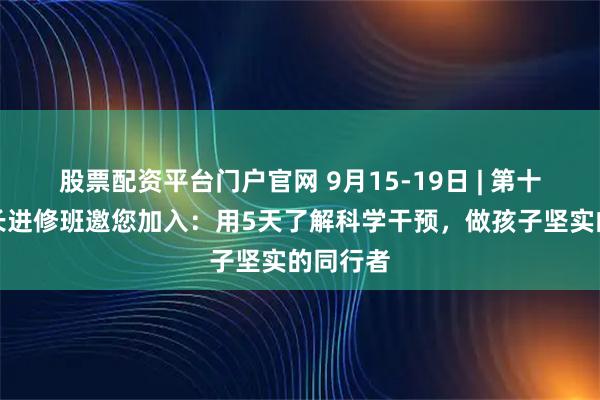 股票配资平台门户官网 9月15-19日 | 第十九期家长进修班邀您加入：用5天了解科学干预，做孩子坚实的同行者