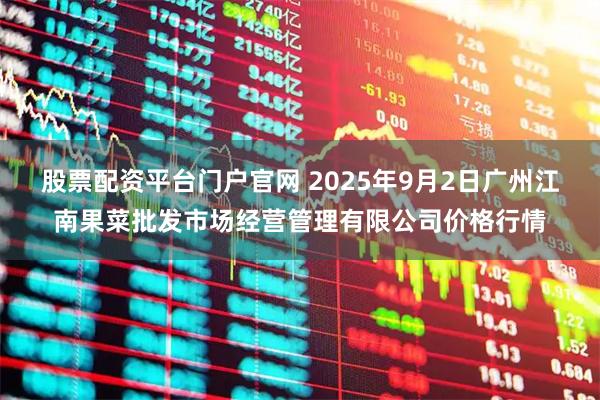 股票配资平台门户官网 2025年9月2日广州江南果菜批发市场经营管理有限公司价格行情