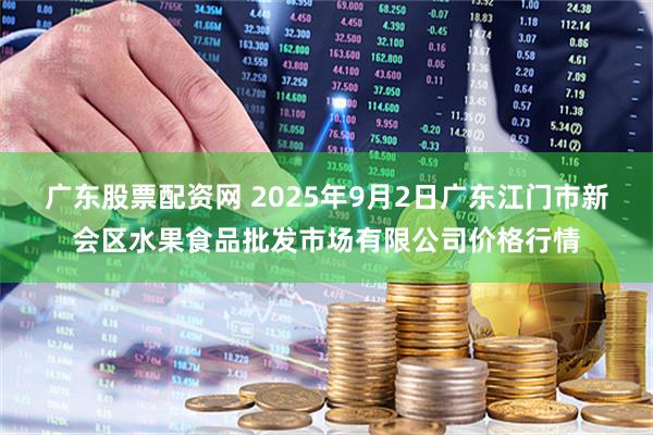 广东股票配资网 2025年9月2日广东江门市新会区水果食品批发市场有限公司价格行情