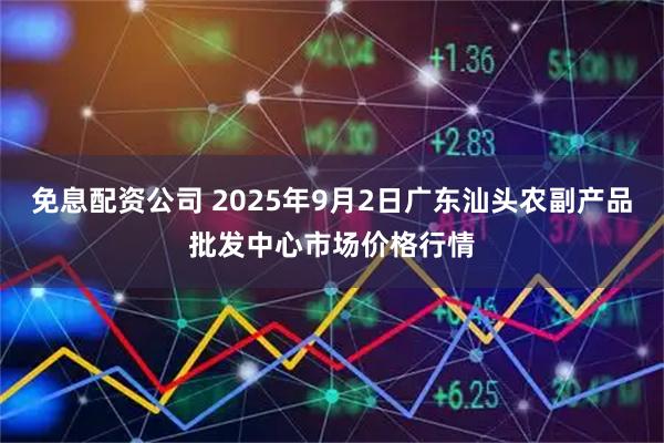 免息配资公司 2025年9月2日广东汕头农副产品批发中心市场价格行情