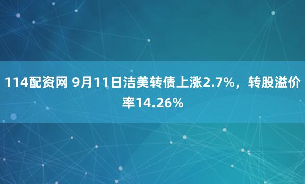 114配资网 9月11日洁美转债上涨2.7%，转股溢价率14.26%