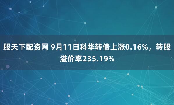 股天下配资网 9月11日科华转债上涨0.16%，转股溢价率235.19%