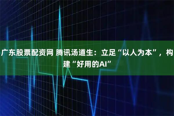 广东股票配资网 腾讯汤道生：立足“以人为本”，构建“好用的AI”
