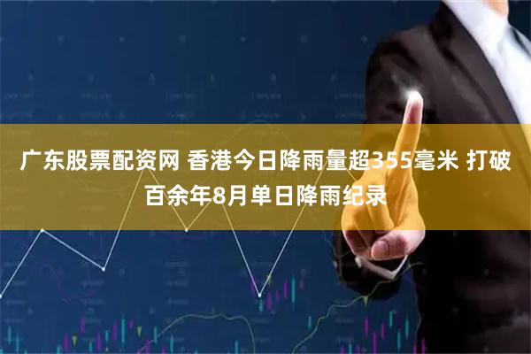 广东股票配资网 香港今日降雨量超355毫米 打破百余年8月单日降雨纪录