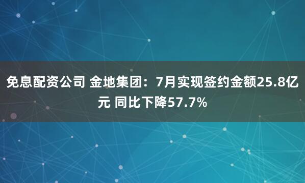 免息配资公司 金地集团：7月实现签约金额25.8亿元 同比下降57.7%
