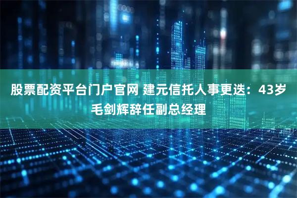 股票配资平台门户官网 建元信托人事更迭：43岁毛剑辉辞任副总经理