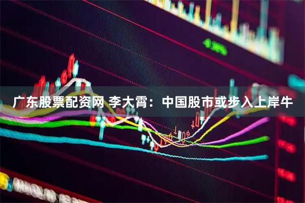 广东股票配资网 李大霄：中国股市或步入上岸牛
