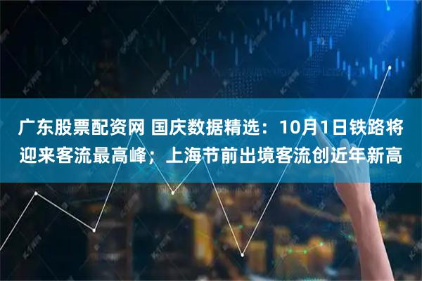 广东股票配资网 国庆数据精选：10月1日铁路将迎来客流最高峰；上海节前出境客流创近年新高