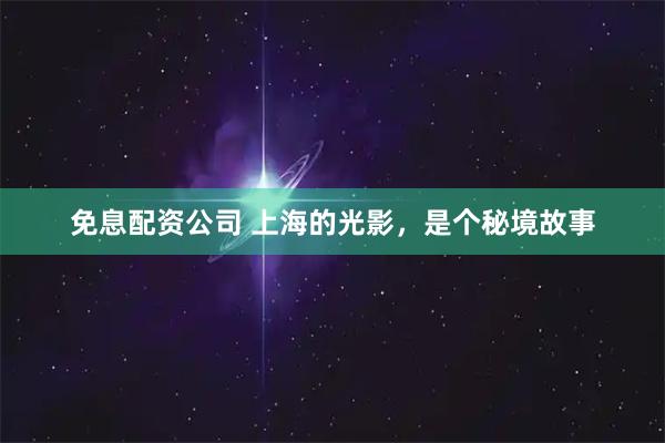 免息配资公司 上海的光影，是个秘境故事