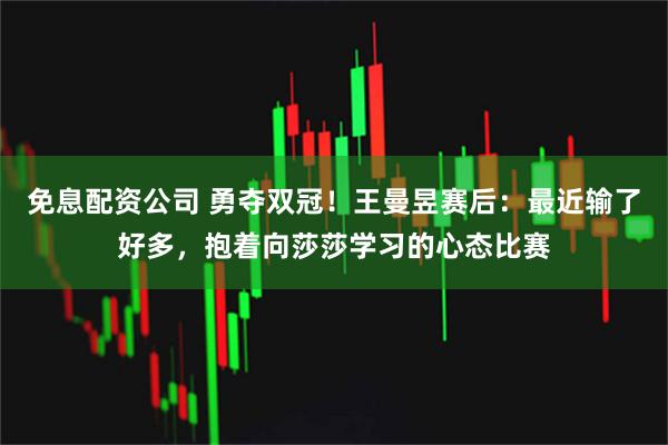 免息配资公司 勇夺双冠！王曼昱赛后：最近输了好多，抱着向莎莎学习的心态比赛