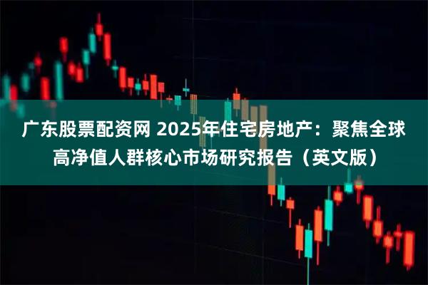 广东股票配资网 2025年住宅房地产：聚焦全球高净值人群核心市场研究报告（英文版）
