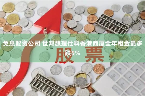 免息配资公司 世邦魏理仕料香港商厦全年租金最多跌5%