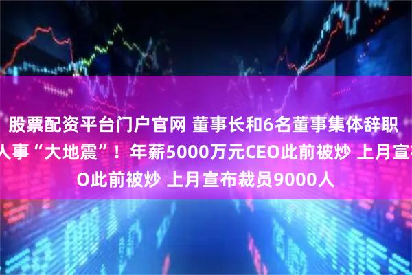 股票配资平台门户官网 董事长和6名董事集体辞职 巨头诺和诺德人事“大地震”！年薪5000万元CEO此前被炒 上月宣布裁员9000人