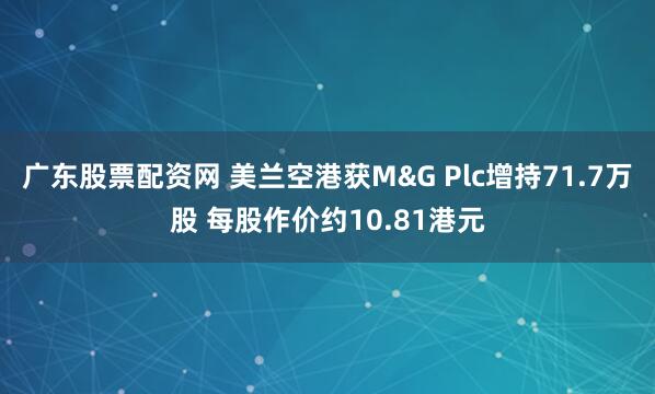 广东股票配资网 美兰空港获M&G Plc增持71.7万股 每股作价约10.81港元