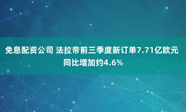 免息配资公司 法拉帝前三季度新订单7.71亿欧元 同比增加约4.6%