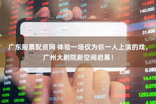 广东股票配资网 体验一场仅为你一人上演的戏，广州大剧院新空间启幕！