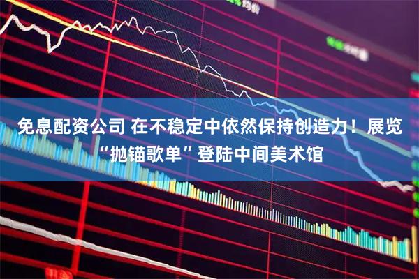 免息配资公司 在不稳定中依然保持创造力！展览“抛锚歌单”登陆中间美术馆
