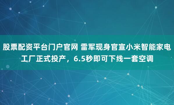 股票配资平台门户官网 雷军现身官宣小米智能家电工厂正式投产，6.5秒即可下线一套空调