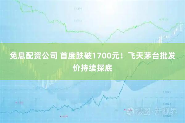 免息配资公司 首度跌破1700元！飞天茅台批发价持续探底