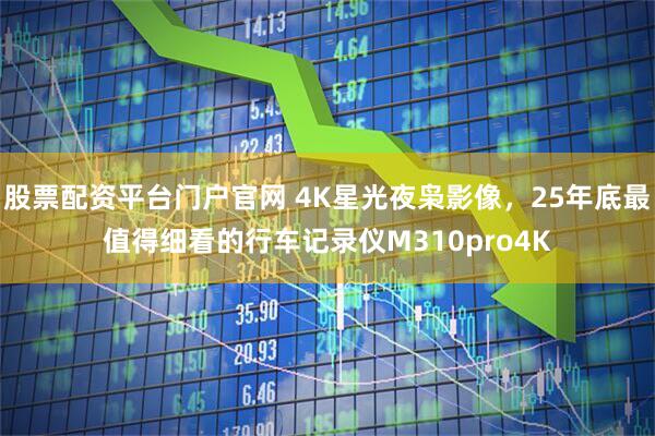 股票配资平台门户官网 4K星光夜枭影像，25年底最值得细看的行车记录仪M310pro4K
