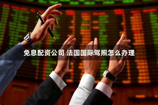 免息配资公司 法国国际驾照怎么办理