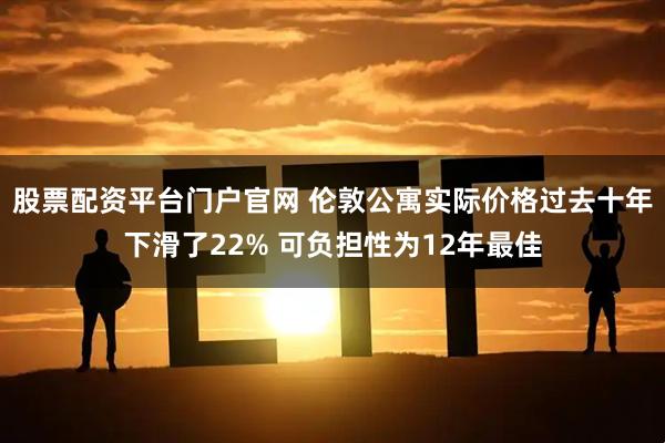 股票配资平台门户官网 伦敦公寓实际价格过去十年下滑了22% 可负担性为12年最佳