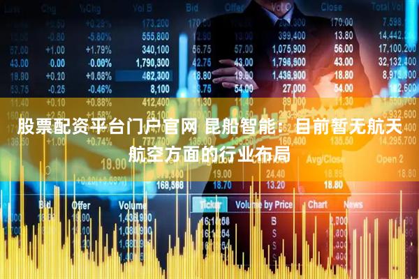 股票配资平台门户官网 昆船智能：目前暂无航天航空方面的行业布局