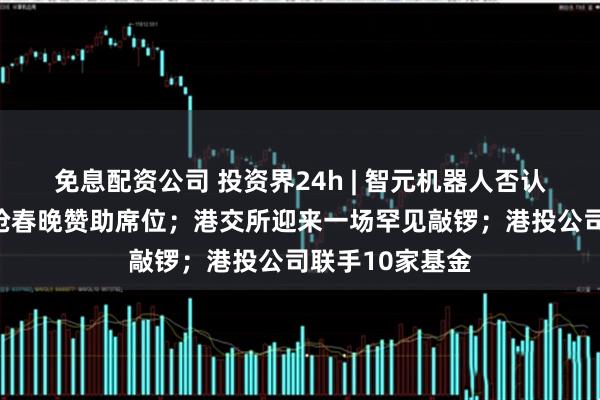 免息配资公司 投资界24h | 智元机器人否认和宇树高价争抢春晚赞助席位；港交所迎来一场罕见敲锣；港投公司联手10家基金
