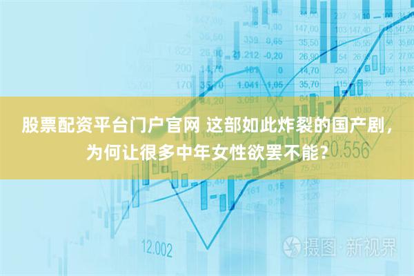 股票配资平台门户官网 这部如此炸裂的国产剧，为何让很多中年女性欲罢不能？