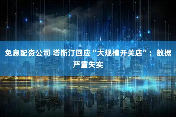 免息配资公司 塔斯汀回应“大规模开关店”：数据严重失实