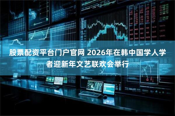 股票配资平台门户官网 2026年在韩中国学人学者迎新年文艺联欢会举行