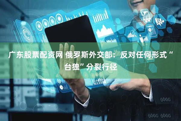 广东股票配资网 俄罗斯外交部：反对任何形式“台独”分裂行径