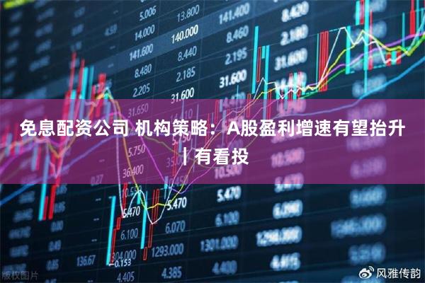 免息配资公司 机构策略：A股盈利增速有望抬升｜有看投