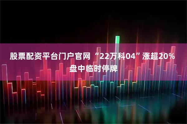 股票配资平台门户官网 “22万科04”涨超20% 盘中临时停牌