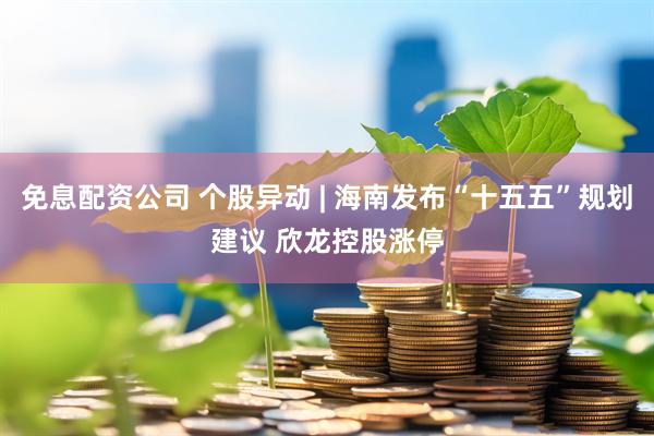 免息配资公司 个股异动 | 海南发布“十五五”规划建议 欣龙控股涨停