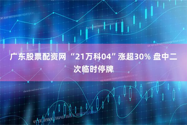 广东股票配资网 “21万科04”涨超30% 盘中二次临时停牌