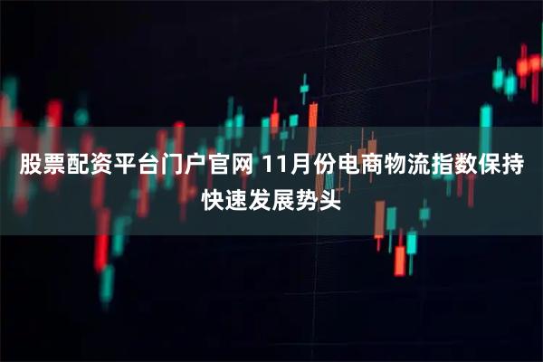 股票配资平台门户官网 11月份电商物流指数保持快速发展势头