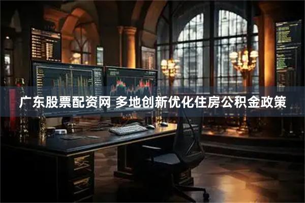 广东股票配资网 多地创新优化住房公积金政策