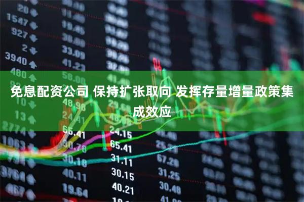 免息配资公司 保持扩张取向 发挥存量增量政策集成效应