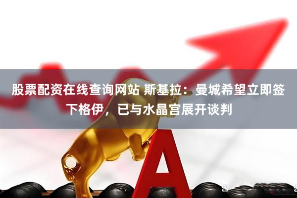 股票配资在线查询网站 斯基拉：曼城希望立即签下格伊，已与水晶宫展开谈判