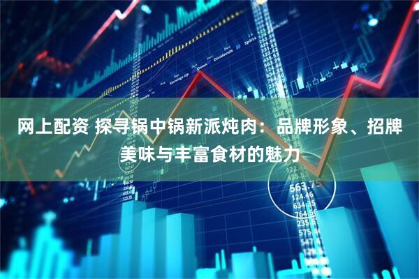 网上配资 探寻锅中锅新派炖肉：品牌形象、招牌美味与丰富食材的魅力