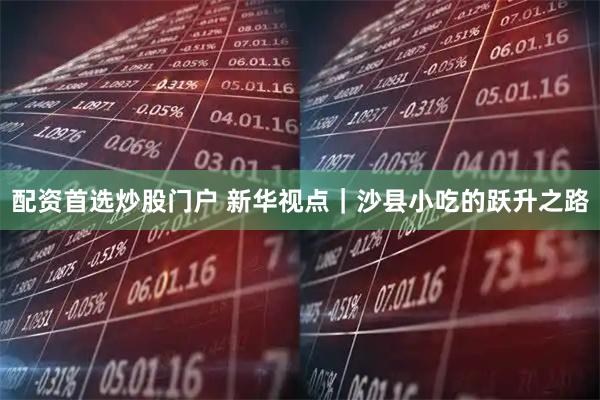 配资首选炒股门户 新华视点｜沙县小吃的跃升之路